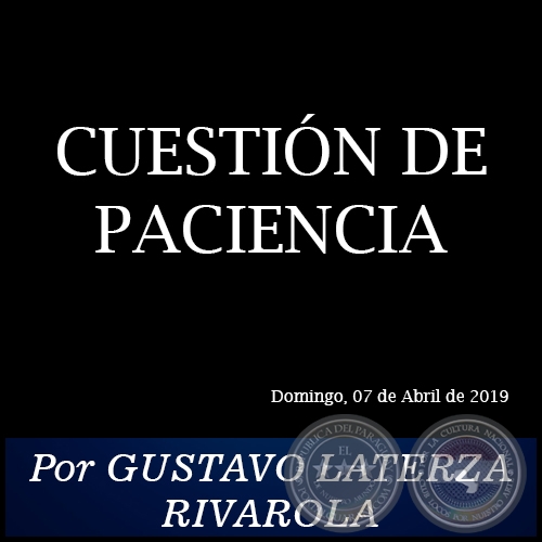 CUESTIN DE PACIENCIA - Por GUSTAVO LATERZA RIVAROLA - Domingo, 07 de Abril de 2019